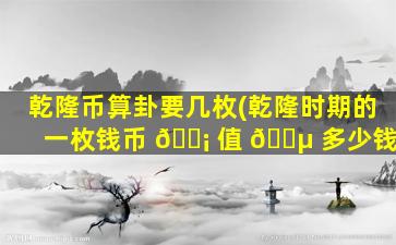 乾隆币算卦要几枚(乾隆时期的一枚钱币 🐡 值 🐵 多少钱)